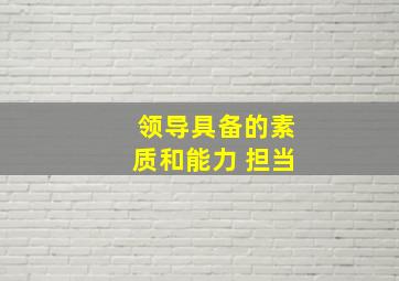 领导具备的素质和能力 担当